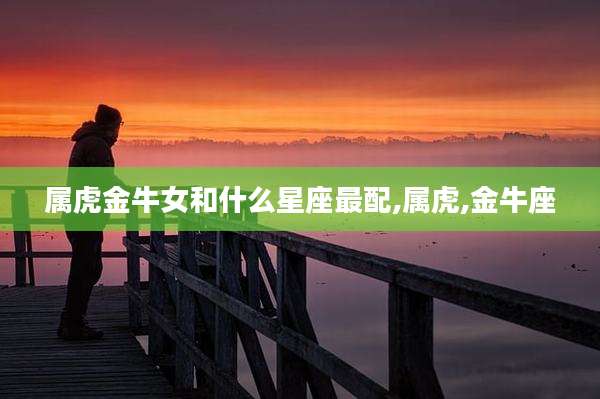 属虎金牛女和什么星座最配,属虎,金牛座