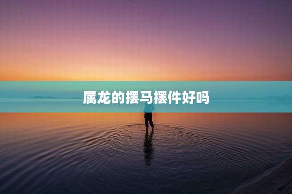 属龙的摆马摆件好吗