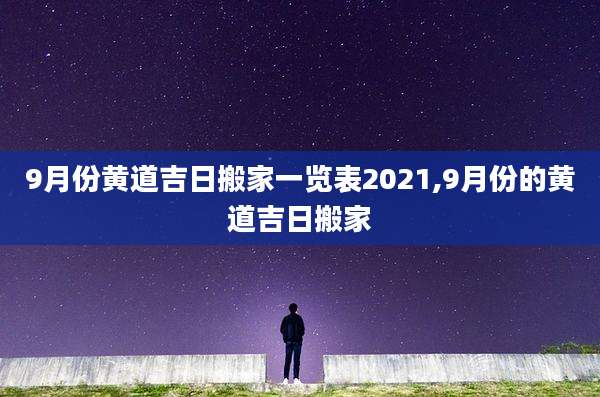 9月份黄道吉日搬家一览表2021,9月份的黄道吉日搬家