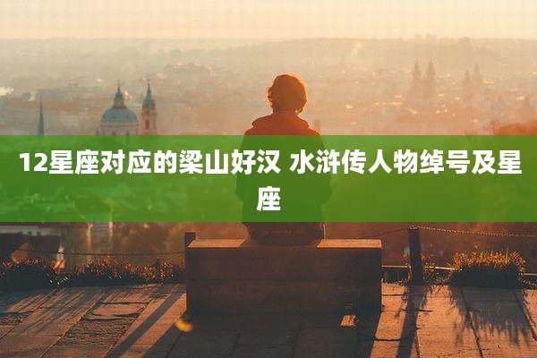12星座对应的梁山好汉 水浒传人物绰号及星座