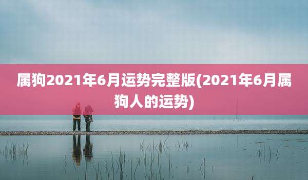 属狗2021年6月运势完整版(2021年6月属狗人的运势)