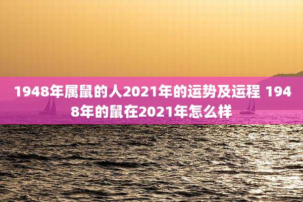 1948年属鼠的人2021年的运势及运程 1948年的鼠在2021年怎么样