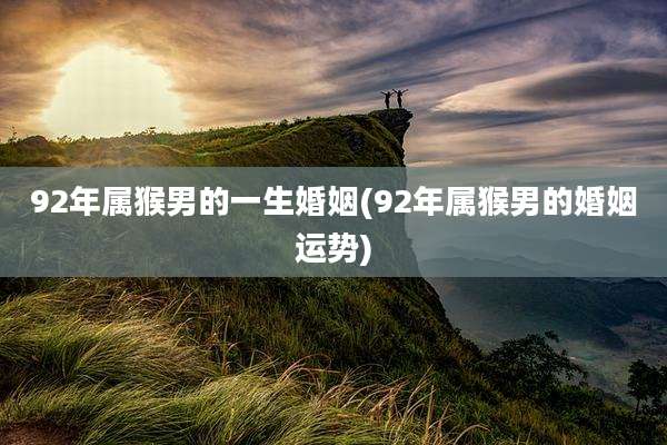 92年属猴男的一生婚姻(92年属猴男的婚姻运势)