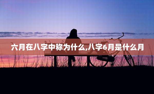 六月在八字中称为什么,八字6月是什么月