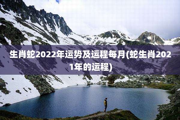 生肖蛇2022年运势及运程每月(蛇生肖2021年的运程)