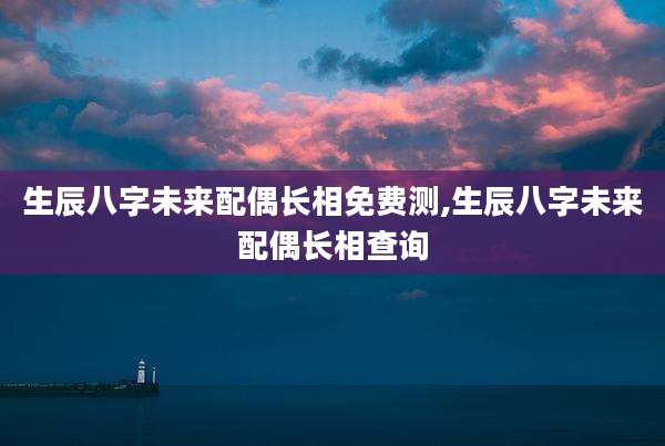 生辰八字未来配偶长相免费测,生辰八字未来配偶长相查询