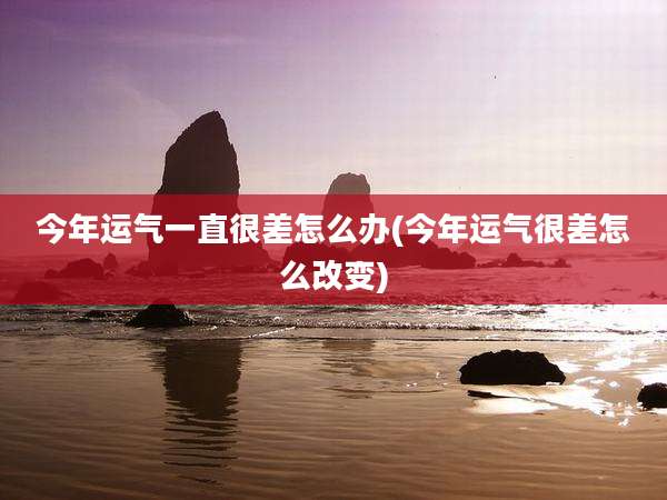 今年运气一直很差怎么办(今年运气很差怎么改变)