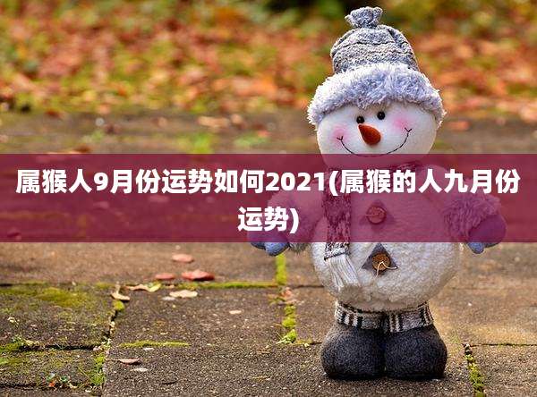 属猴人9月份运势如何2021(属猴的人九月份运势)