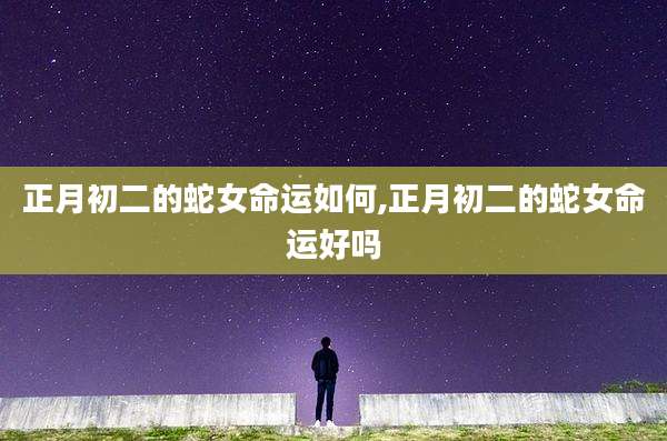 正月初二的蛇女命运如何,正月初二的蛇女命运好吗