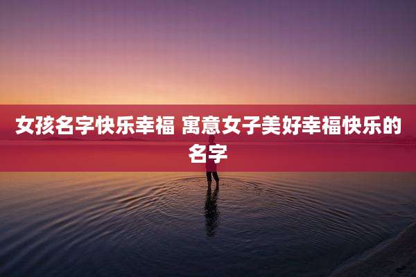 女孩名字快乐幸福 寓意女子美好幸福快乐的名字