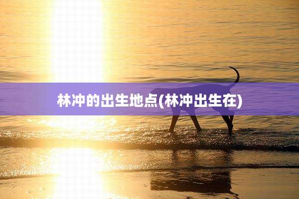 林冲的出生地点(林冲出生在)