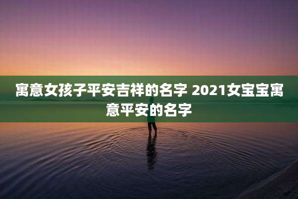 寓意女孩子平安吉祥的名字 2021女宝宝寓意平安的名字