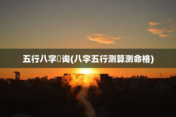 五行八字査询(八字五行测算测命格)