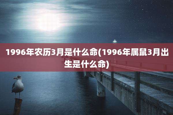 1996年农历3月是什么命(1996年属鼠3月出生是什么命)