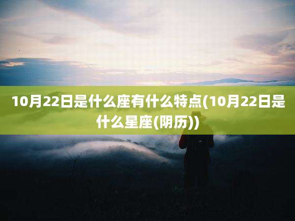10月22日是什么座有什么特点(10月22日是什么星座(阴历))