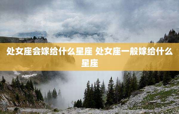 处女座会嫁给什么星座 处女座一般嫁给什么星座