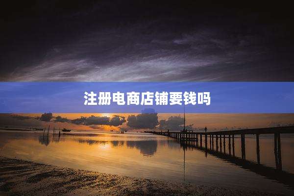 注册电商店铺要钱吗