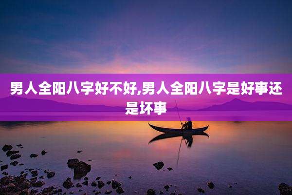 男人全阳八字好不好,男人全阳八字是好事还是坏事