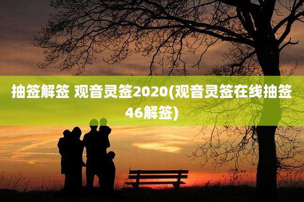 抽签解签 观音灵签2020(观音灵签在线抽签46解签)