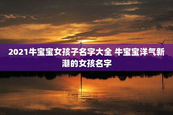 2021牛宝宝女孩子名字大全 牛宝宝洋气新潮的女孩名字