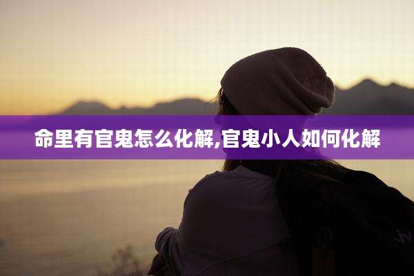 命里有官鬼怎么化解,官鬼小人如何化解