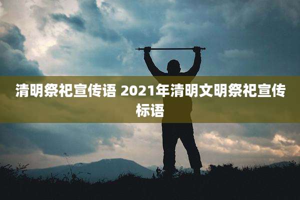 清明祭祀宣传语 2021年清明文明祭祀宣传标语