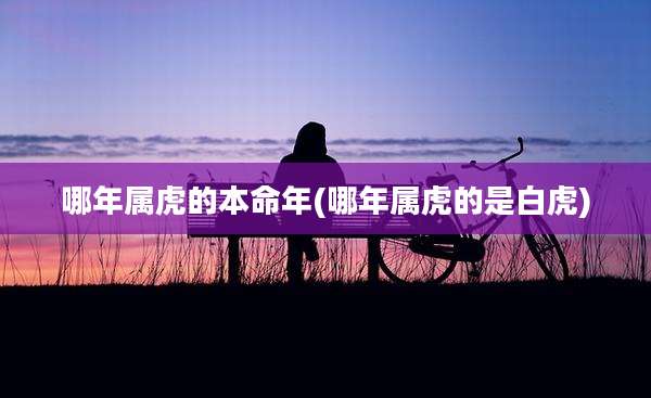哪年属虎的本命年(哪年属虎的是白虎)