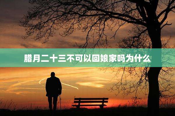 腊月二十三不可以回娘家吗为什么