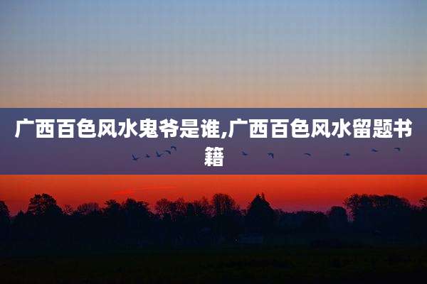 广西百色风水鬼爷是谁,广西百色风水留题书籍