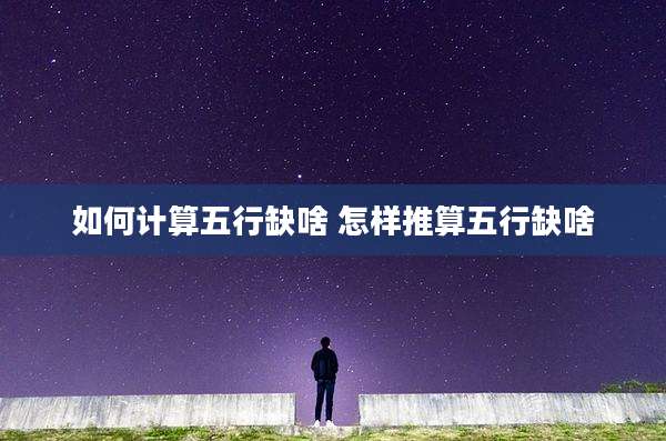 如何计算五行缺啥 怎样推算五行缺啥