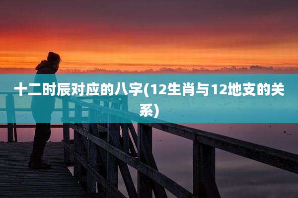 十二时辰对应的八字(12生肖与12地支的关系)