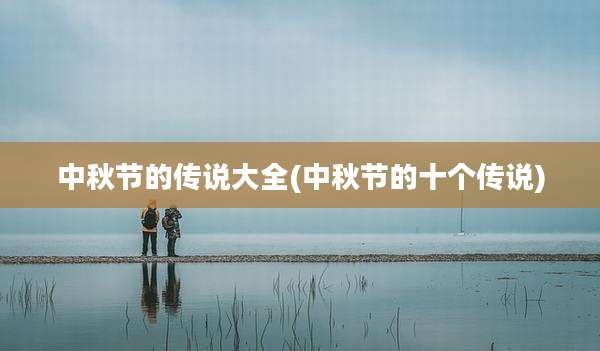 中秋节的传说大全(中秋节的十个传说)