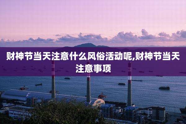 财神节当天注意什么风俗活动呢,财神节当天注意事项