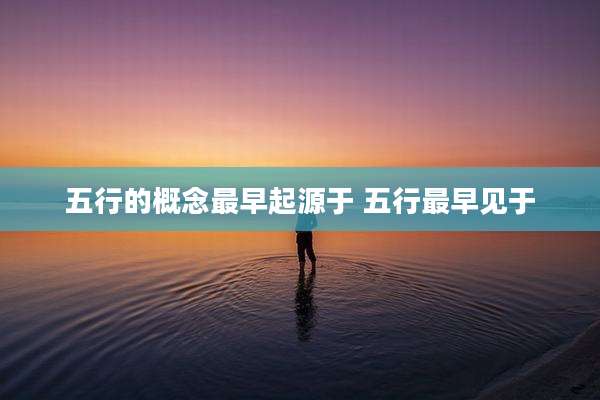 五行的概念最早起源于 五行最早见于