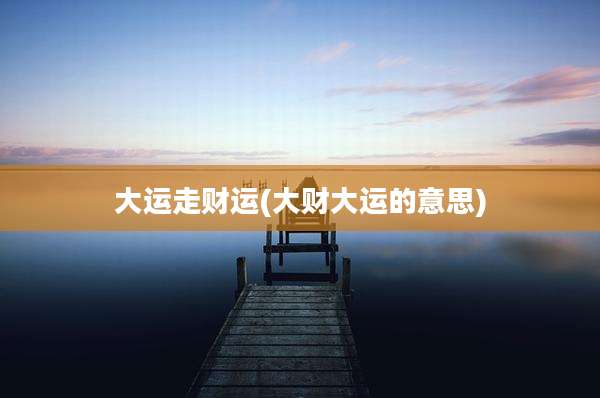大运走财运(大财大运的意思)