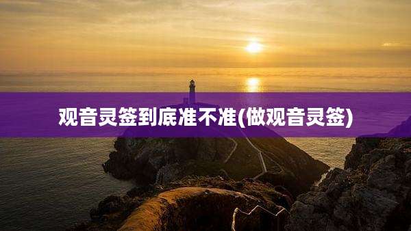 观音灵签到底准不准(做观音灵签)
