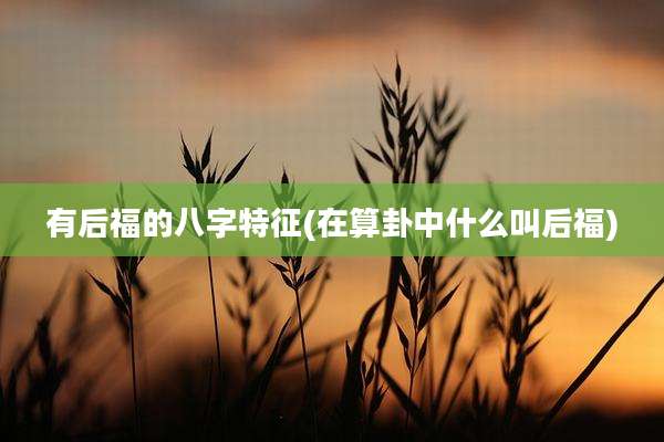有后福的八字特征(在算卦中什么叫后福)
