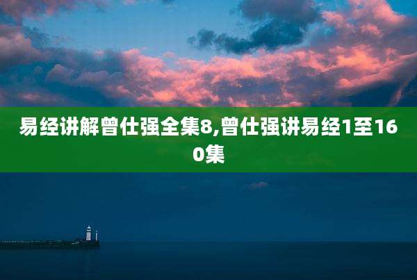 易经讲解曾仕强全集8,曾仕强讲易经1至160集
