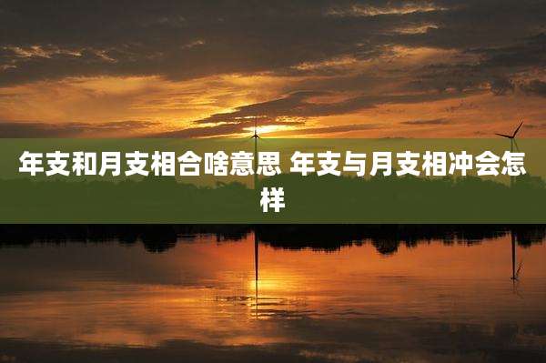 年支和月支相合啥意思 年支与月支相冲会怎样