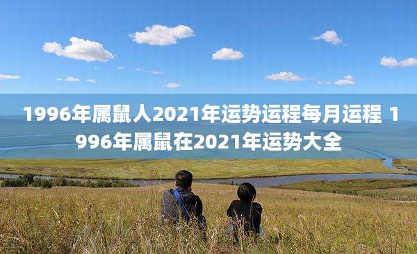 1996年属鼠人2021年运势运程每月运程 1996年属鼠在2021年运势大全