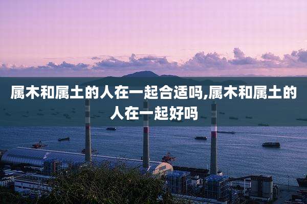 属木和属土的人在一起合适吗,属木和属土的人在一起好吗