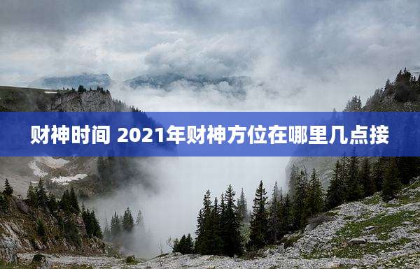 财神时间 2021年财神方位在哪里几点接
