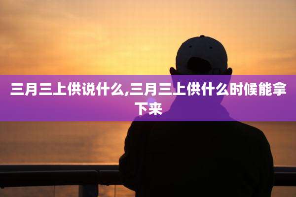 三月三上供说什么,三月三上供什么时候能拿下来