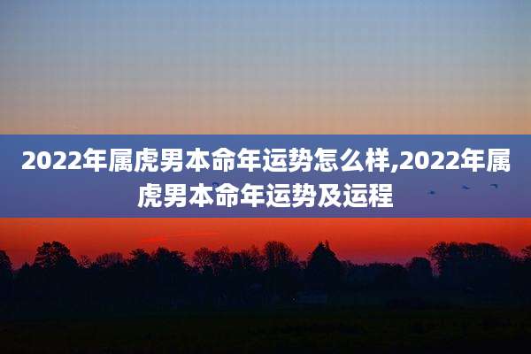 2022年属虎男本命年运势怎么样,2022年属虎男本命年运势及运程