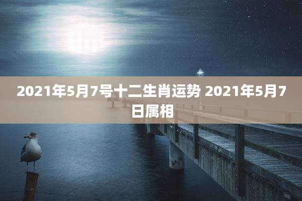 2021年5月7号十二生肖运势 2021年5月7日属相