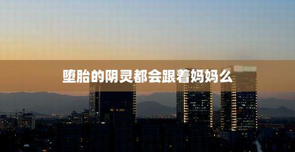 堕胎的阴灵都会跟着妈妈么