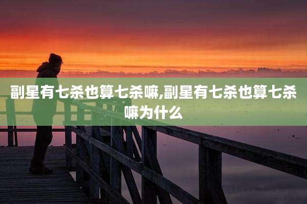 副星有七杀也算七杀嘛,副星有七杀也算七杀嘛为什么