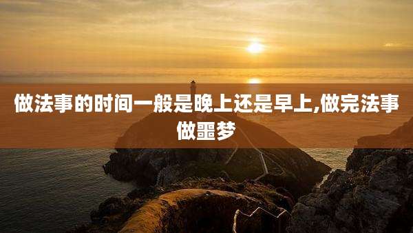 做法事的时间一般是晚上还是早上,做完法事做噩梦