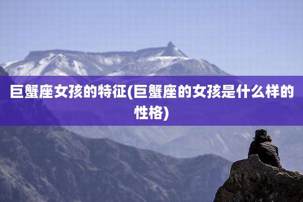 巨蟹座女孩的特征(巨蟹座的女孩是什么样的性格)