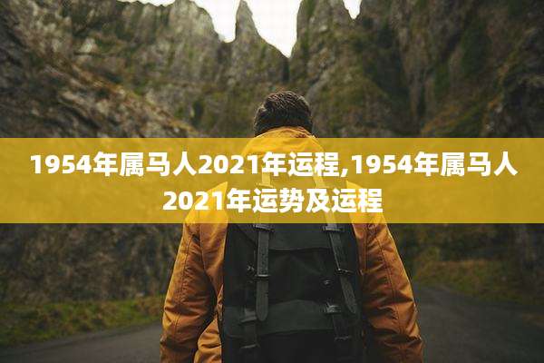 1954年属马人2021年运程,1954年属马人2021年运势及运程